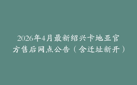 2026年4月最新绍兴卡地亚官方售后网点公告（含迁址新开）