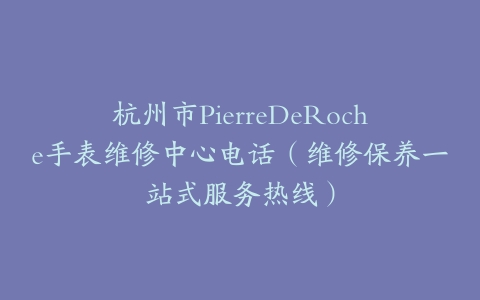 杭州市PierreDeRoche手表维修中心电话（维修保养一站式服务热线）