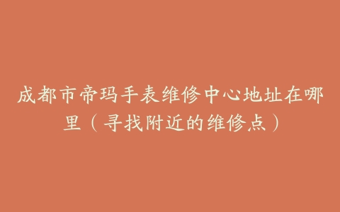 成都市帝玛手表维修中心地址在哪里（寻找附近的维修点）