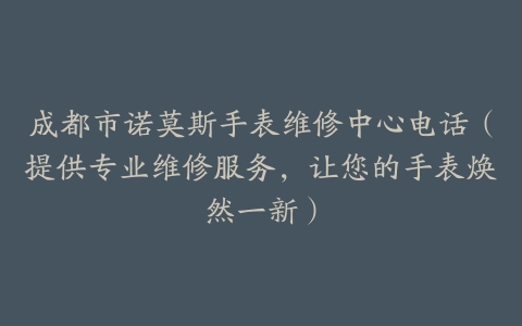 成都市诺莫斯手表维修中心电话（提供专业维修服务，让您的手表焕然一新）