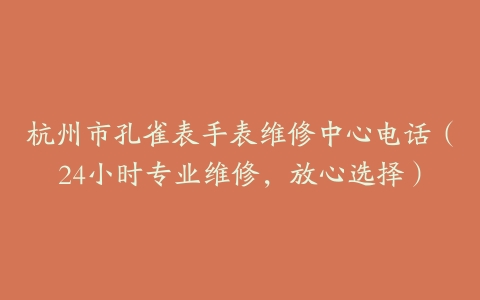 杭州市孔雀表手表维修中心电话（24小时专业维修，放心选择）
