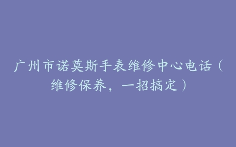 广州市诺莫斯手表维修中心电话（维修保养，一招搞定）