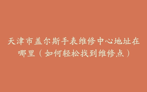 天津市盖尔斯手表维修中心地址在哪里（如何轻松找到维修点）