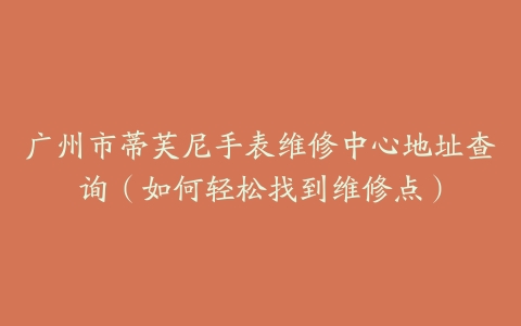 广州市蒂芙尼手表维修中心地址查询（如何轻松找到维修点）