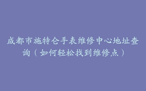 成都市施特仑手表维修中心地址查询（如何轻松找到维修点）