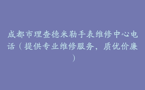 成都市理查德米勒手表维修中心电话（提供专业维修服务，质优价廉）