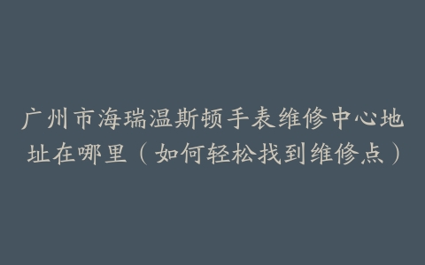 广州市海瑞温斯顿手表维修中心地址在哪里（如何轻松找到维修点）