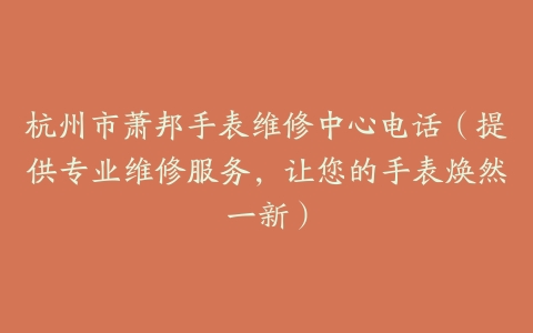 杭州市萧邦手表维修中心电话（提供专业维修服务，让您的手表焕然一新）