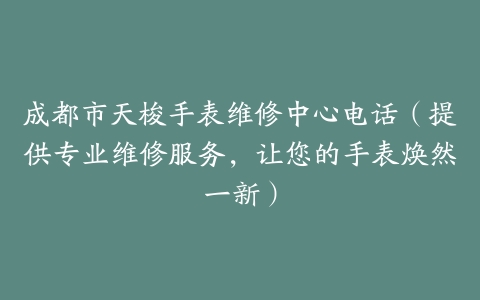 成都市天梭手表维修中心电话（提供专业维修服务，让您的手表焕然一新）