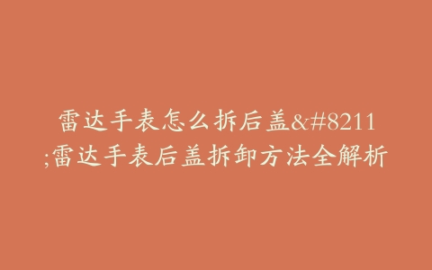 雷达手表怎么拆后盖–雷达手表后盖拆卸方法全解析