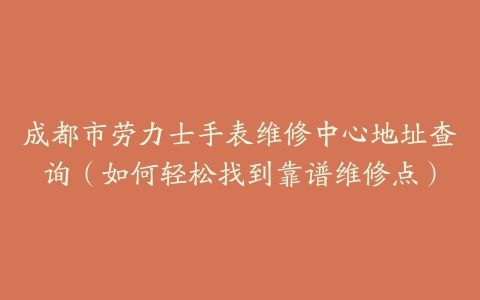 成都市劳力士手表维修中心地址查询（如何轻松找到靠谱维修点）-保养之家