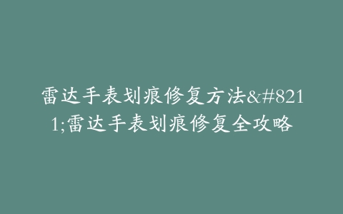 雷达手表划痕修复方法–雷达手表划痕修复全攻略
