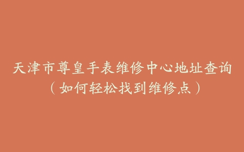 天津市尊皇手表维修中心地址查询（如何轻松找到维修点）