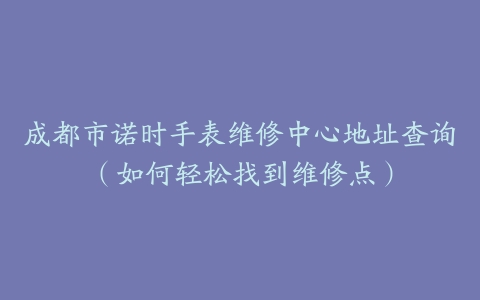 成都市诺时手表维修中心地址查询（如何轻松找到维修点）
