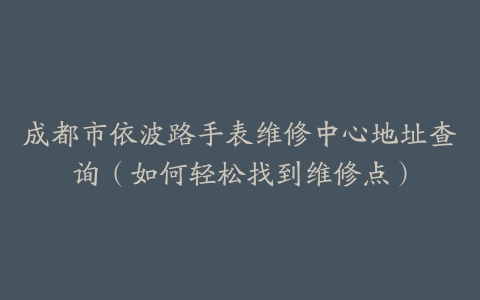 成都市依波路手表维修中心地址查询（如何轻松找到维修点）