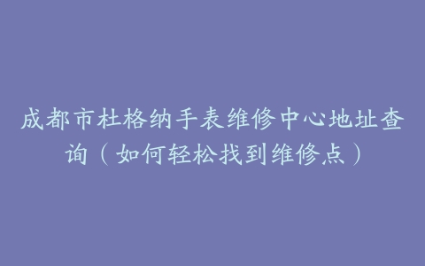 成都市杜格纳手表维修中心地址查询（如何轻松找到维修点）