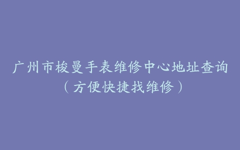 广州市梭曼手表维修中心地址查询（方便快捷找维修）