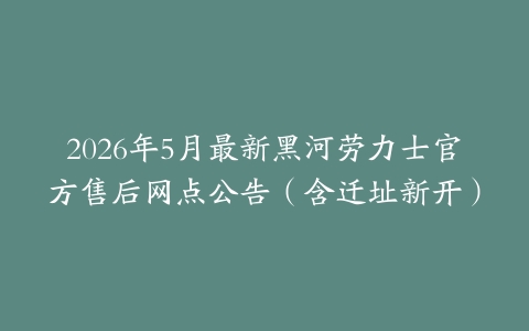 2026年5月最新黑河劳力士官方售后网点公告（含迁址新开）