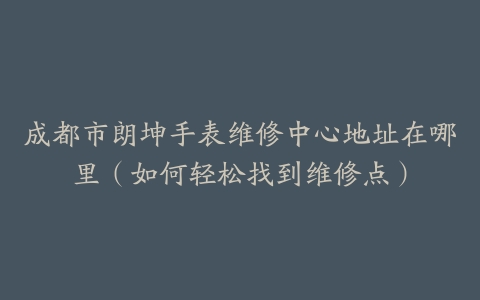 成都市朗坤手表维修中心地址在哪里（如何轻松找到维修点）
