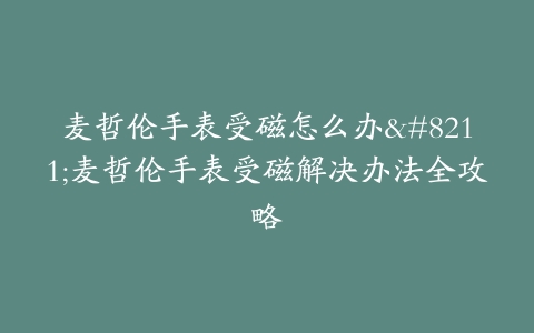 麦哲伦手表受磁怎么办–麦哲伦手表受磁解决办法全攻略-保养之家