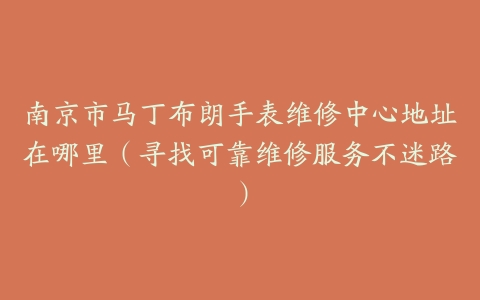 南京市马丁布朗手表维修中心地址在哪里（寻找可靠维修服务不迷路）