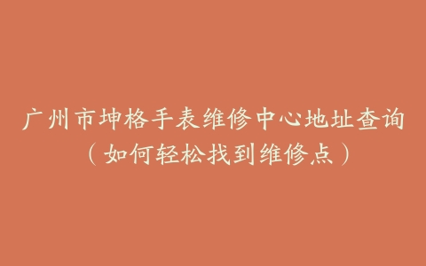 广州市坤格手表维修中心地址查询（如何轻松找到维修点）