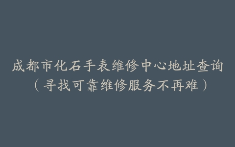成都市化石手表维修中心地址查询（寻找可靠维修服务不再难）