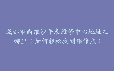 成都市尚维沙手表维修中心地址在哪里（如何轻松找到维修点）