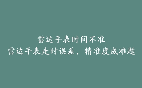 雷达手表时间不准–雷达手表走时误差，精准度成难题-保养之家