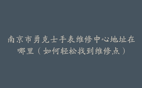 南京市勇克士手表维修中心地址在哪里（如何轻松找到维修点）