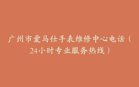 广州市爱马仕手表维修中心电话（24小时专业服务热线）