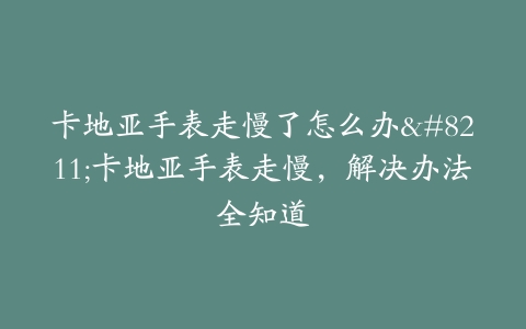 卡地亚手表走慢了怎么办–卡地亚手表走慢，解决办法全知道