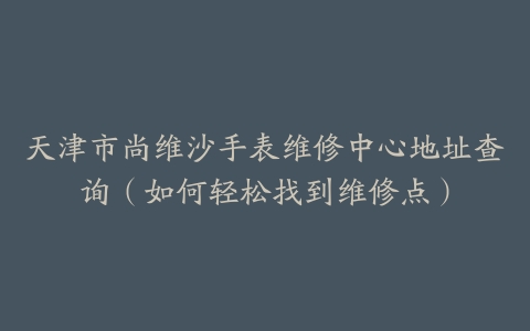 天津市尚维沙手表维修中心地址查询（如何轻松找到维修点）