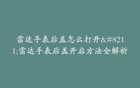 雷达手表后盖怎么打开–雷达手表后盖开启方法全解析