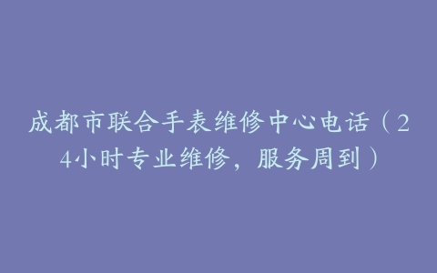 成都市联合手表维修中心电话（24小时专业维修，服务周到）