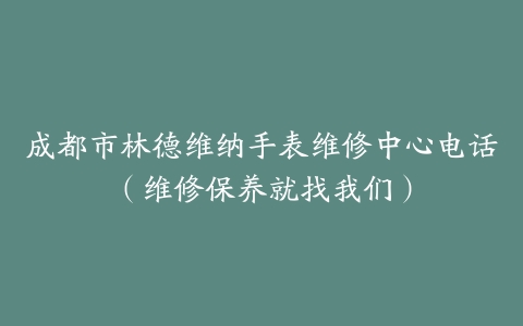 成都市林德维纳手表维修中心电话（维修保养就找我们）