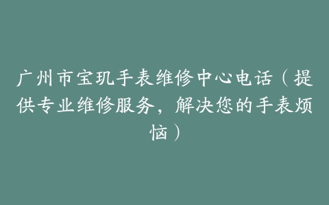 广州市宝玑手表维修中心电话（提供专业维修服务，解决您的手表烦恼）