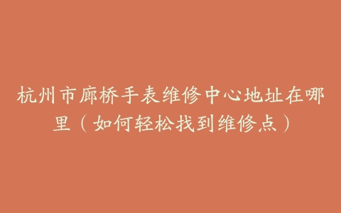 杭州市廊桥手表维修中心地址在哪里（如何轻松找到维修点）