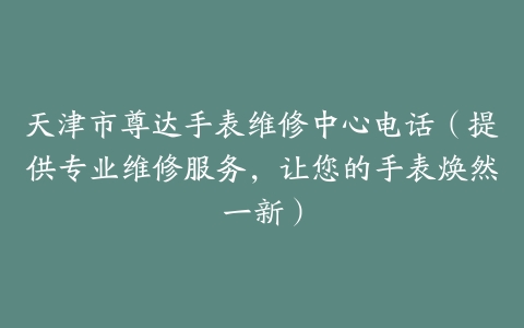 天津市尊达手表维修中心电话（提供专业维修服务，让您的手表焕然一新）