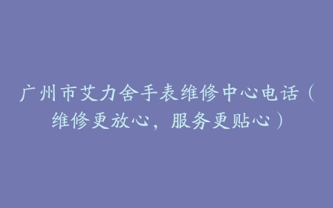 广州市艾力舍手表维修中心电话（维修更放心，服务更贴心）