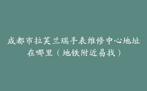 成都市拉芙兰瑞手表维修中心地址在哪里（地铁附近易找）