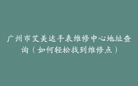 广州市艾美达手表维修中心地址查询（如何轻松找到维修点）