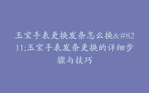 玉宝手表更换发条怎么换–玉宝手表发条更换的详细步骤与技巧