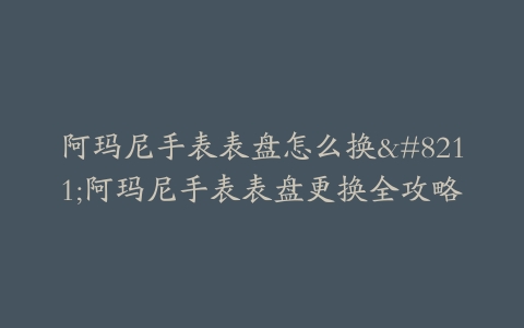 阿玛尼手表表盘怎么换–阿玛尼手表表盘更换全攻略