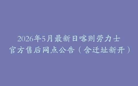 2026年5月最新日喀则劳力士官方售后网点公告（含迁址新开）