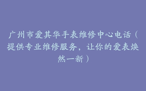 广州市爱其华手表维修中心电话（提供专业维修服务，让你的爱表焕然一新）