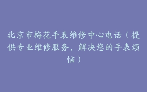 北京市梅花手表维修中心电话（提供专业维修服务，解决您的手表烦恼）-保养之家