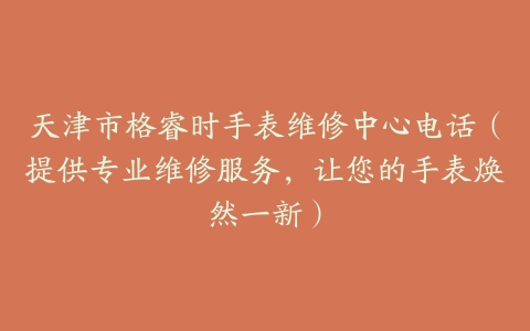 天津市格睿时手表维修中心电话（提供专业维修服务，让您的手表焕然一新）