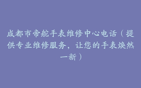成都市帝舵手表维修中心电话（提供专业维修服务，让您的手表焕然一新）