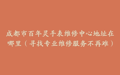 成都市百年灵手表维修中心地址在哪里（寻找专业维修服务不再难）